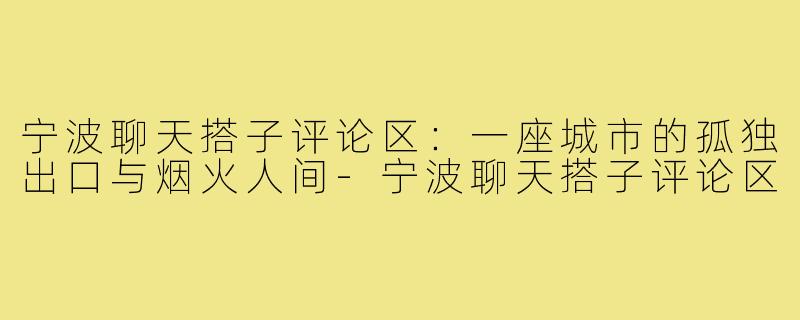 宁波聊天搭子评论区：一座城市的孤独出口与烟火人间-宁波聊天搭子评论区