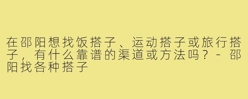 在邵阳想找饭搭子、运动搭子或旅行搭子，有什么靠谱的渠道或方法吗？-邵阳找各种搭子