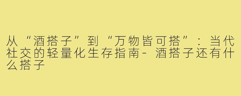 从“酒搭子”到“万物皆可搭”:当代社交的轻量化生存指南-酒搭子还有什么搭子
