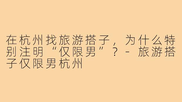 在杭州找旅游搭子，为什么特别注明“仅限男”？-旅游搭子仅限男杭州