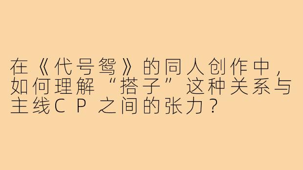 在《代号鸳》的同人创作中,如何理解“搭子”这种关系与主线CP之间的张力?