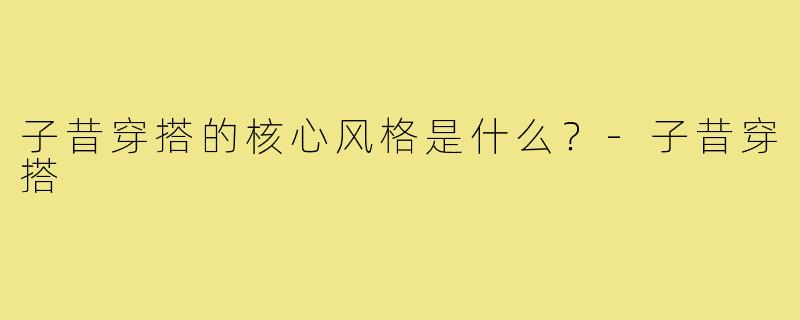 子昔穿搭的核心风格是什么？-子昔穿搭