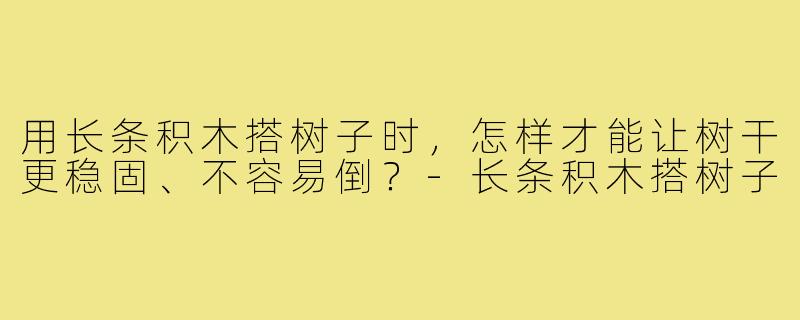用长条积木搭树子时,怎样才能让树干更稳固、不容易倒?-长条积木搭树子