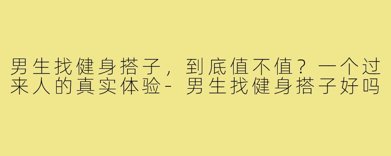 男生找健身搭子，到底值不值？一个过来人的真实体验-男生找健身搭子好吗
