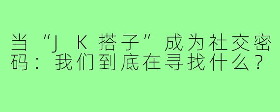 当“JK搭子”成为社交密码：我们到底在寻找什么？