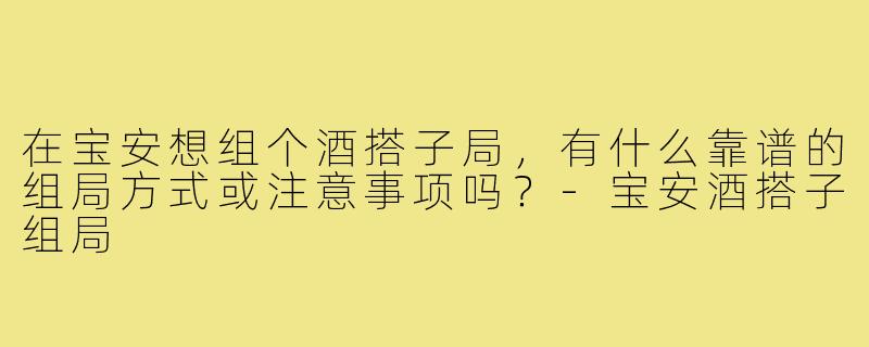 在宝安想组个酒搭子局,有什么靠谱的组局方式或注意事项吗?-宝安酒搭子组局