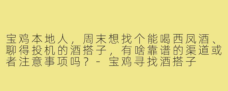 宝鸡本地人,周末想找个能喝西凤酒、聊得投机的酒搭子,有啥靠谱的渠道或者注意事项吗?-宝鸡寻找酒搭子