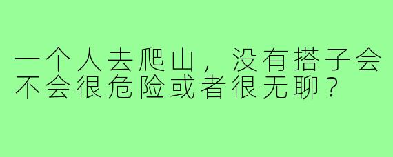 一个人去爬山，没有搭子会不会很危险或者很无聊？