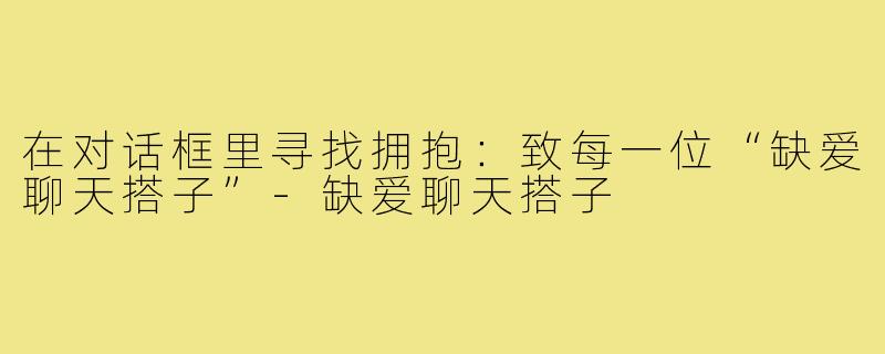 在对话框里寻找拥抱:致每一位“缺爱聊天搭子”-缺爱聊天搭子