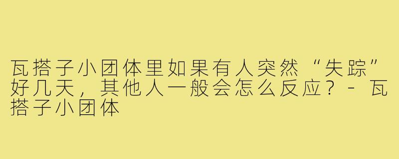 瓦搭子小团体里如果有人突然“失踪”好几天,其他人一般会怎么反应?-瓦搭子小团体