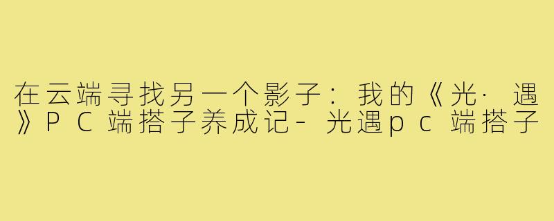 在云端寻找另一个影子:我的《光·遇》PC端搭子养成记-光遇pc端搭子