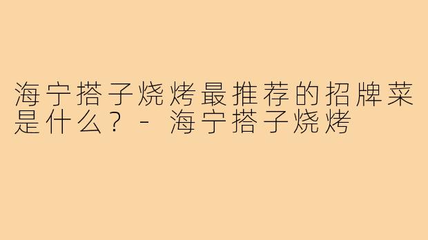 海宁搭子烧烤最推荐的招牌菜是什么?-海宁搭子烧烤