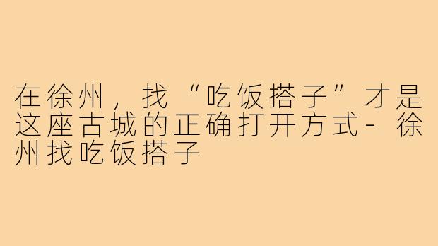 在徐州，找“吃饭搭子”才是这座古城的正确打开方式-徐州找吃饭搭子