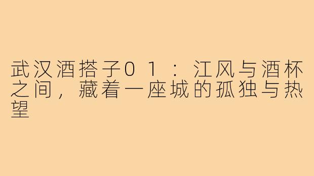 武汉酒搭子01：江风与酒杯之间，藏着一座城的孤独与热望