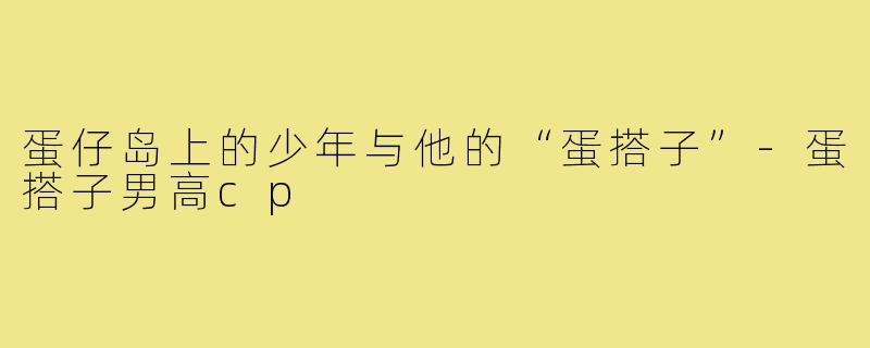 蛋仔岛上的少年与他的“蛋搭子”-蛋搭子男高cp