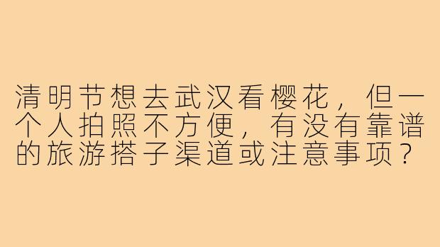 清明节想去武汉看樱花，但一个人拍照不方便，有没有靠谱的旅游搭子渠道或注意事项？-去武汉清明旅游搭子