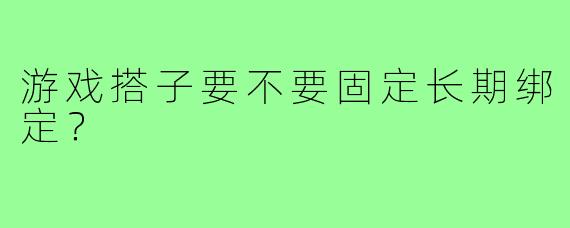 游戏搭子要不要固定长期绑定？