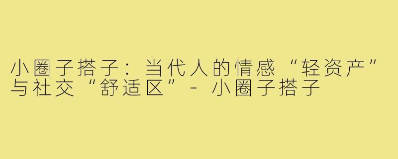 小圈子搭子：当代人的情感“轻资产”与社交“舒适区”-小圈子搭子