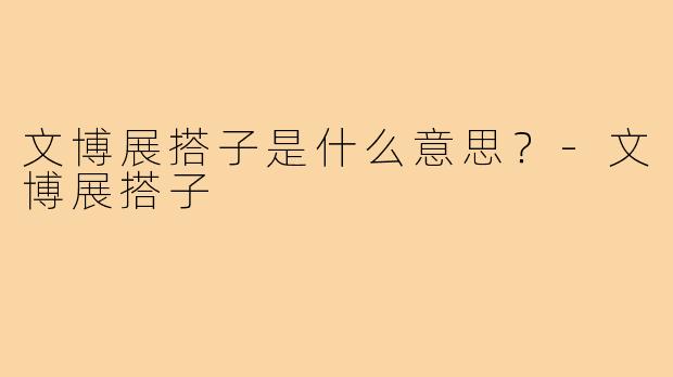 文博展搭子是什么意思？-文博展搭子