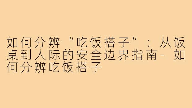 如何分辨“吃饭搭子”:从饭桌到人际的安全边界指南-如何分辨吃饭搭子