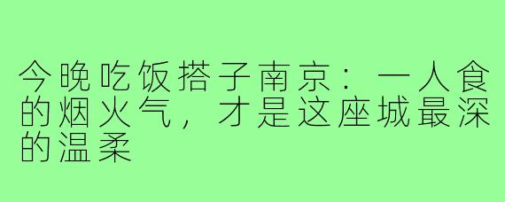 今晚吃饭搭子南京：一人食的烟火气，才是这座城最深的温柔