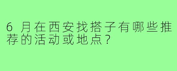 6月在西安找搭子有哪些推荐的活动或地点？
