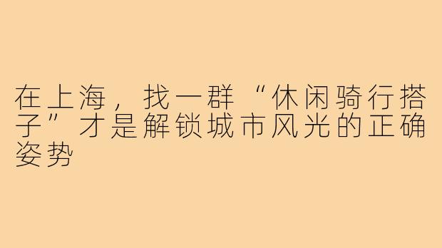在上海，找一群“休闲骑行搭子”才是解锁城市风光的正确姿势