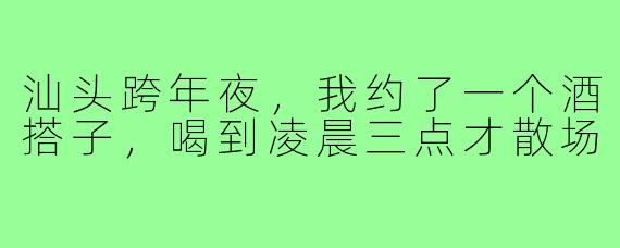 汕头跨年夜,我约了一个酒搭子,喝到凌晨三点才散场