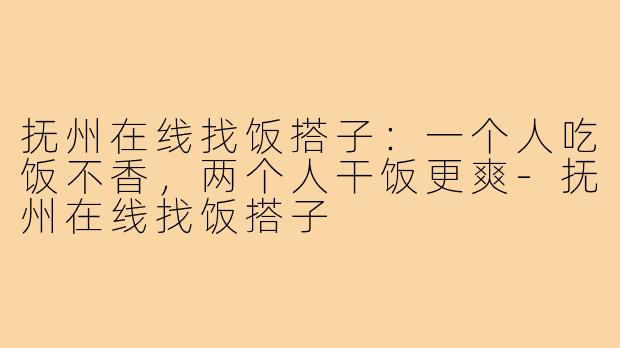 抚州在线找饭搭子:一个人吃饭不香,两个人干饭更爽-抚州在线找饭搭子