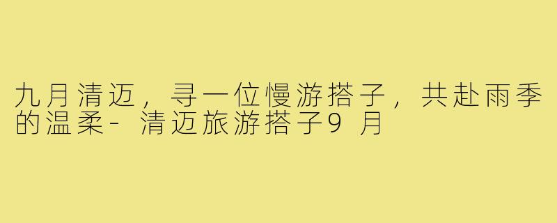 九月清迈，寻一位慢游搭子，共赴雨季的温柔-清迈旅游搭子9月