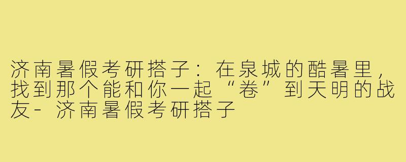 济南暑假考研搭子:在泉城的酷暑里,找到那个能和你一起“卷”到天明的战友-济南暑假考研搭子