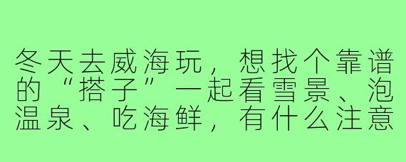 冬天去威海玩，想找个靠谱的“搭子”一起看雪景、泡温泉、吃海鲜，有什么注意事项和建议吗？