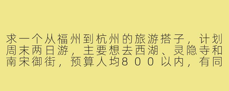 求一个从福州到杭州的旅游搭子,计划周末两日游,主要想去西湖、灵隐寺和南宋御街,预算人均800以内,有同行的吗?-福州到杭州旅游搭子