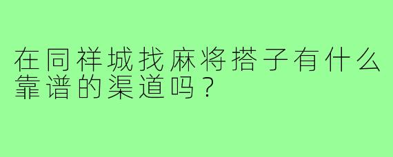 在同祥城找麻将搭子有什么靠谱的渠道吗？