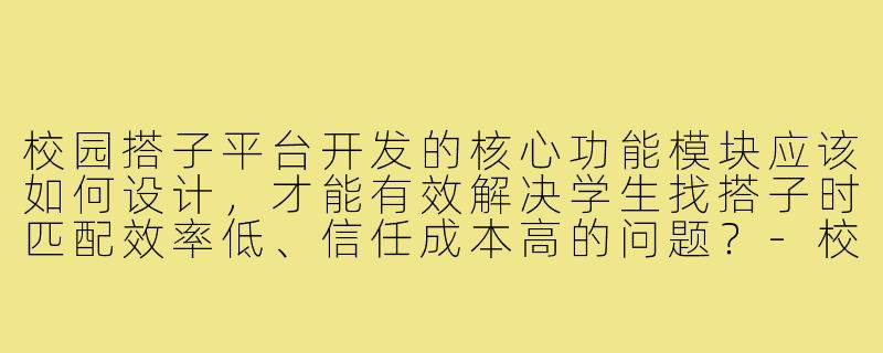 校园搭子平台开发的核心功能模块应该如何设计,才能有效解决学生找搭子时匹配效率低、信任成本高的问题?-校园搭子平台开发