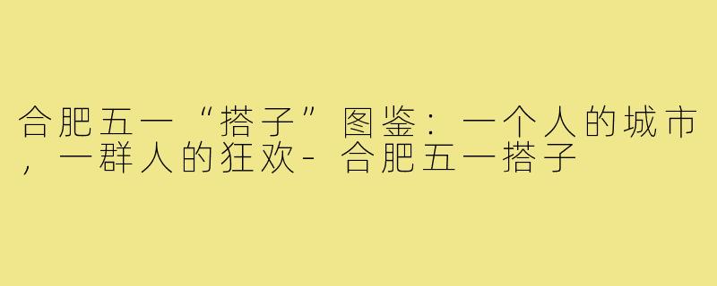 合肥五一“搭子”图鉴:一个人的城市,一群人的狂欢-合肥五一搭子