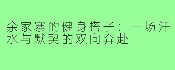 余家寨的健身搭子：一场汗水与默契的双向奔赴