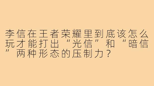 李信在王者荣耀里到底该怎么玩才能打出“光信”和“暗信”两种形态的压制力？