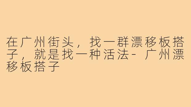 在广州街头，找一群漂移板搭子，就是找一种活法-广州漂移板搭子