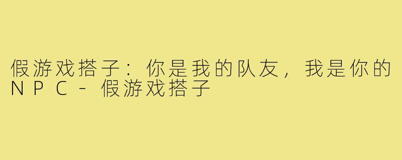 假游戏搭子：你是我的队友，我是你的NPC-假游戏搭子