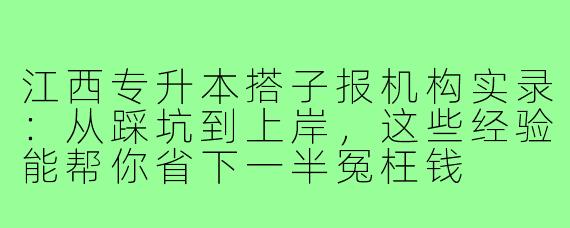 江西专升本搭子报机构实录：从踩坑到上岸，这些经验能帮你省下一半冤枉钱