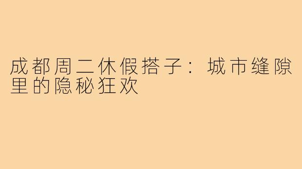成都周二休假搭子:城市缝隙里的隐秘狂欢