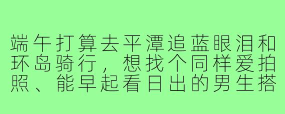 端午打算去平潭追蓝眼泪和环岛骑行,想找个同样爱拍照、能早起看日出的男生搭子,请问有什么需要注意的吗?