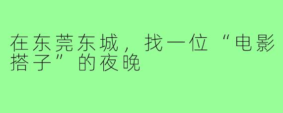 在东莞东城,找一位“电影搭子”的夜晚