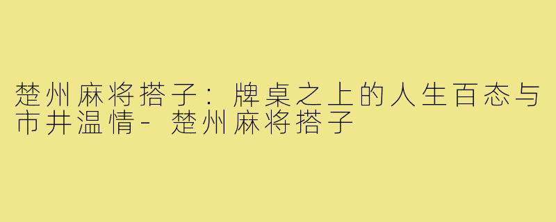 楚州麻将搭子：牌桌之上的人生百态与市井温情-楚州麻将搭子