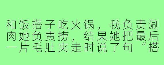 和饭搭子吃火锅,我负责涮肉她负责捞,结果她把最后一片毛肚夹走时说了句“搭伙吃饭的核心是资源互补”,该怎么回击才能既保住尊严又不伤和气?