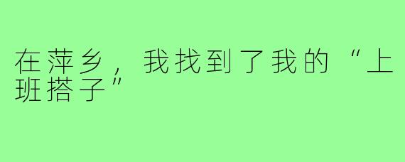在萍乡，我找到了我的“上班搭子”