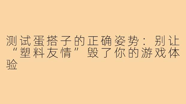 测试蛋搭子的正确姿势：别让“塑料友情”毁了你的游戏体验
