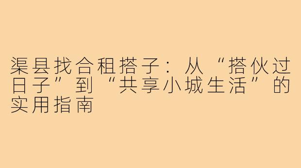 渠县找合租搭子：从“搭伙过日子”到“共享小城生活”的实用指南