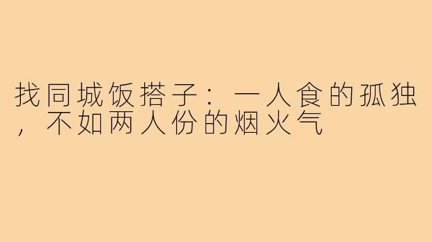 找同城饭搭子:一人食的孤独,不如两人份的烟火气